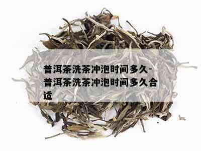 普洱茶洗茶冲泡时间多久-普洱茶洗茶冲泡时间多久合适