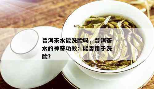 普洱茶水能洗脸吗，普洱茶水的神奇功效：能否用于洗脸？