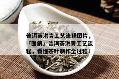 普洱茶洪青工艺流程图片，「图解」普洱茶洪青工艺流程，看懂茶叶制作全过程！