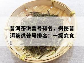 普洱茶洪普号排名，揭秘普洱茶洪普号排名：一探究竟！