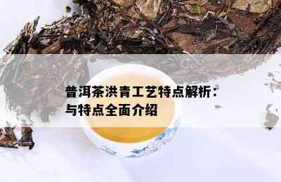 普洱茶洪青工艺特点解析：与特点全面介绍