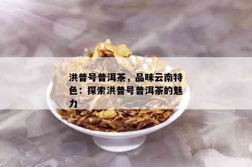 洪普号普洱茶，品味云南特色：探索洪普号普洱茶的魅力