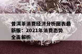 普洱茶消费经济分析图表最新版：2021年消费态势全面解析