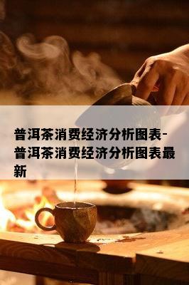 普洱茶消费经济分析图表-普洱茶消费经济分析图表最新