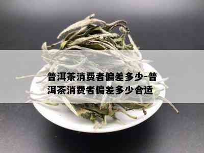 普洱茶消费者偏差多少-普洱茶消费者偏差多少合适