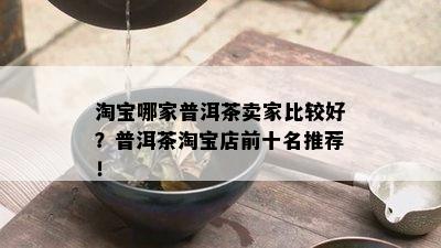 淘宝哪家普洱茶卖家比较好？普洱茶淘宝店前十名推荐！