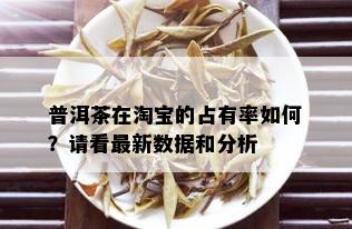 普洱茶在淘宝的占有率如何？请看最新数据和分析