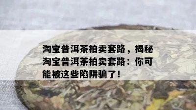 淘宝普洱茶拍卖套路，揭秘淘宝普洱茶拍卖套路：你可能被这些陷阱骗了！