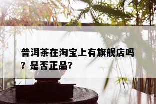 普洱茶在淘宝上有旗舰店吗？是否正品？