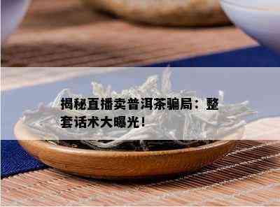 揭秘直播卖普洱茶骗局：整套话术大曝光！