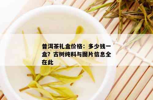 普洱茶礼盒价格：多少钱一盒？古树纯料与图片信息全在此