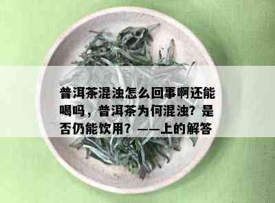 普洱茶混浊怎么回事啊还能喝吗，普洱茶为何混浊？是否仍能饮用？——上的解答