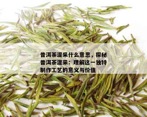 普洱茶混采什么意思，探秘普洱茶混采：理解这一独特制作工艺的意义与价值