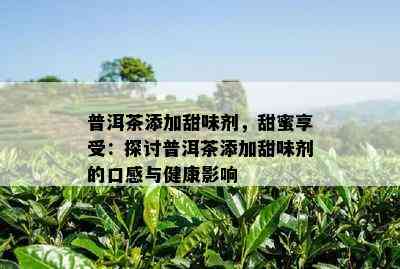 普洱茶添加甜味剂，甜蜜享受：探讨普洱茶添加甜味剂的口感与健康影响