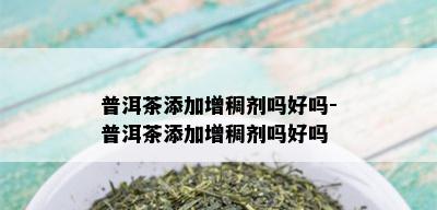 普洱茶添加增稠剂吗好吗-普洱茶添加增稠剂吗好吗