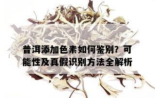 普洱添加色素如何鉴别？可能性及真假识别方法全解析