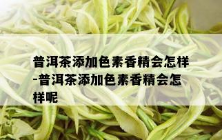 普洱茶添加色素香精会怎样-普洱茶添加色素香精会怎样呢