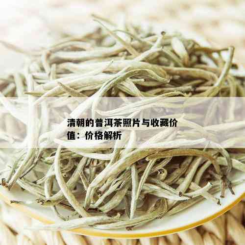 清朝的普洱茶照片与收藏价值：价格解析