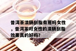 普洱茶清肠刮脂有用吗女性，普洱茶对女性的清肠刮脂效果真的好吗？