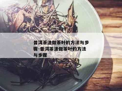 普洱茶渣做茶叶的方法与步骤-普洱茶渣做茶叶的方法与步骤