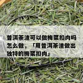 普洱茶渣可以做梅菜扣肉吗怎么做，「用普洱茶渣做出独特的梅菜扣肉」