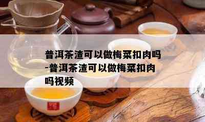 普洱茶渣可以做梅菜扣肉吗-普洱茶渣可以做梅菜扣肉吗视频