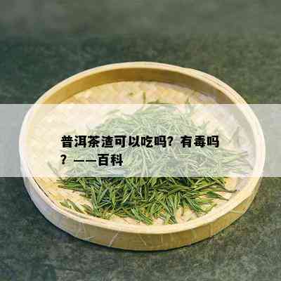 普洱茶渣可以吃吗？有吗？——百科