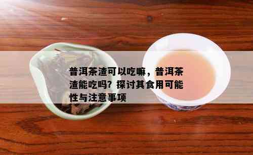 普洱茶渣可以吃嘛，普洱茶渣能吃吗？探讨其食用可能性与注意事项