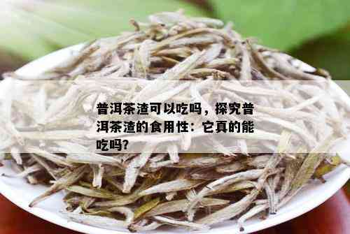 普洱茶渣可以吃吗，探究普洱茶渣的食用性：它真的能吃吗？