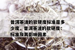 普洱茶渣的软硬度标准是多少度，普洱茶渣的软硬度：标准及其影响因素