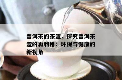 普洱茶的茶渣，探究普洱茶渣的再利用：环保与健康的新视角