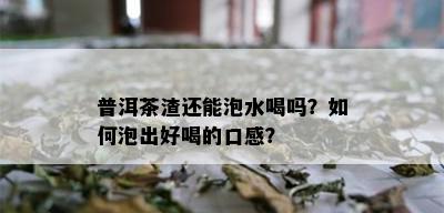 普洱茶渣还能泡水喝吗？如何泡出好喝的口感？