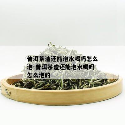 普洱茶渣还能泡水喝吗怎么泡-普洱茶渣还能泡水喝吗怎么泡的