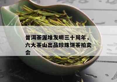 普洱茶渥堆发明三十周年，六大茶山出品珍珠饼茶拍卖会