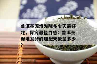 普洱茶渥堆发酵多少天更好吃，探究更佳口感：普洱茶渥堆发酵的理想天数是多少？