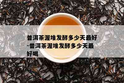 普洱茶渥堆发酵多少天更好-普洱茶渥堆发酵多少天更好喝