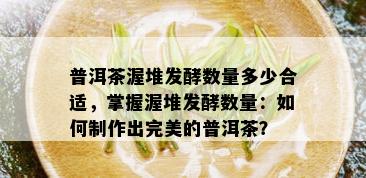 普洱茶渥堆发酵数量多少合适，掌握渥堆发酵数量：如何制作出完美的普洱茶？