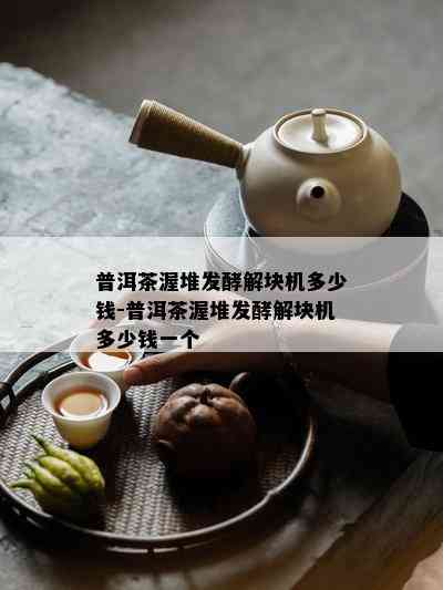 普洱茶渥堆发酵解块机多少钱-普洱茶渥堆发酵解块机多少钱一个