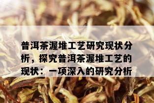 普洱茶渥堆工艺研究现状分析，探究普洱茶渥堆工艺的现状：一项深入的研究分析