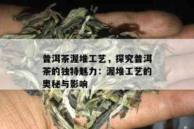 普洱茶渥堆工艺，探究普洱茶的独特魅力：渥堆工艺的奥秘与影响