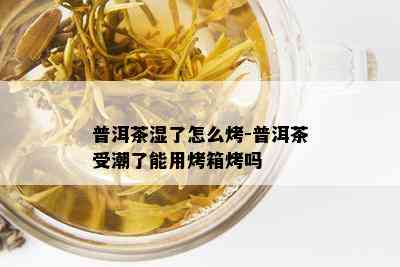 普洱茶湿了怎么烤-普洱茶受潮了能用烤箱烤吗