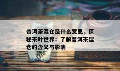 普洱茶湿仓是什么意思，探秘茶叶世界：了解普洱茶湿仓的含义与影响