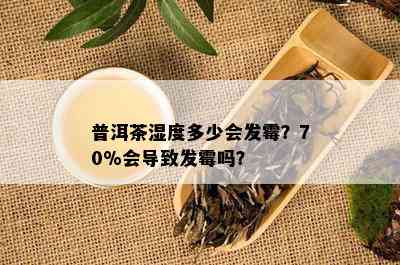 普洱茶湿度多少会发霉？70%会导致发霉吗？