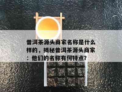 普洱茶源头商家名称是什么样的，揭秘普洱茶源头商家：他们的名称有何特点？