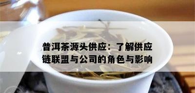 普洱茶源头供应：了解供应链联盟与公司的角色与影响