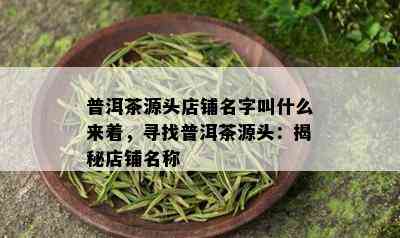 普洱茶源头店铺名字叫什么来着，寻找普洱茶源头：揭秘店铺名称