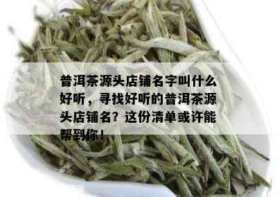 普洱茶源头店铺名字叫什么好听，寻找好听的普洱茶源头店铺名？这份清单或许能帮到你！