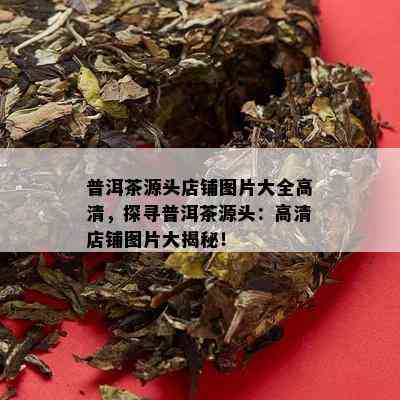 普洱茶源头店铺图片大全高清，探寻普洱茶源头：高清店铺图片大揭秘！