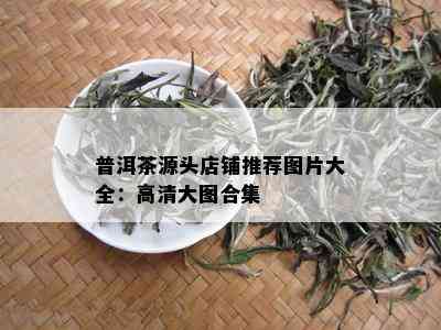 普洱茶源头店铺推荐图片大全：高清大图合集