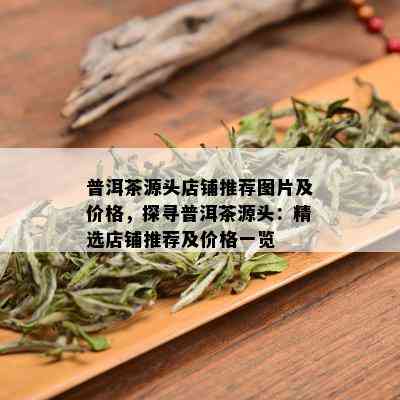 普洱茶源头店铺推荐图片及价格，探寻普洱茶源头：精选店铺推荐及价格一览